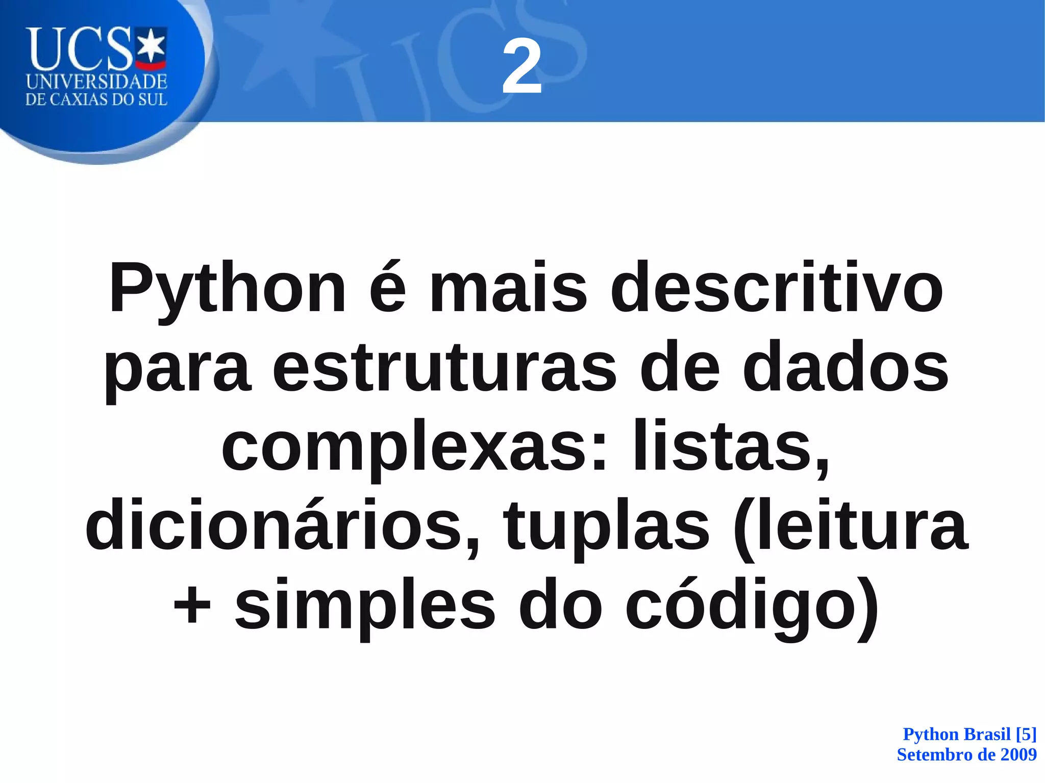 2

 Python é mais descritivo
para estruturas de dados
    complexas: listas,
dicionários, tuplas (leitura
   + simples do código)
                          Python Brasil [5]
                         Setembro de 2009
 