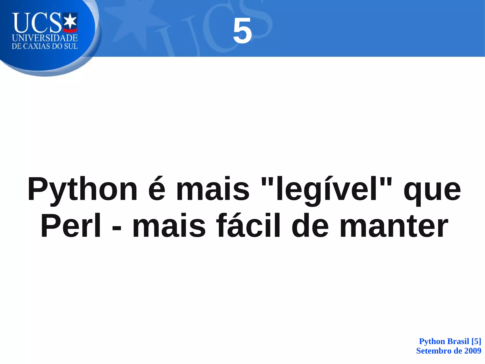 5



Python é mais "legível" que
 Perl - mais fácil de manter


                          Python Brasil [5]
                         Setembro de 2009
 