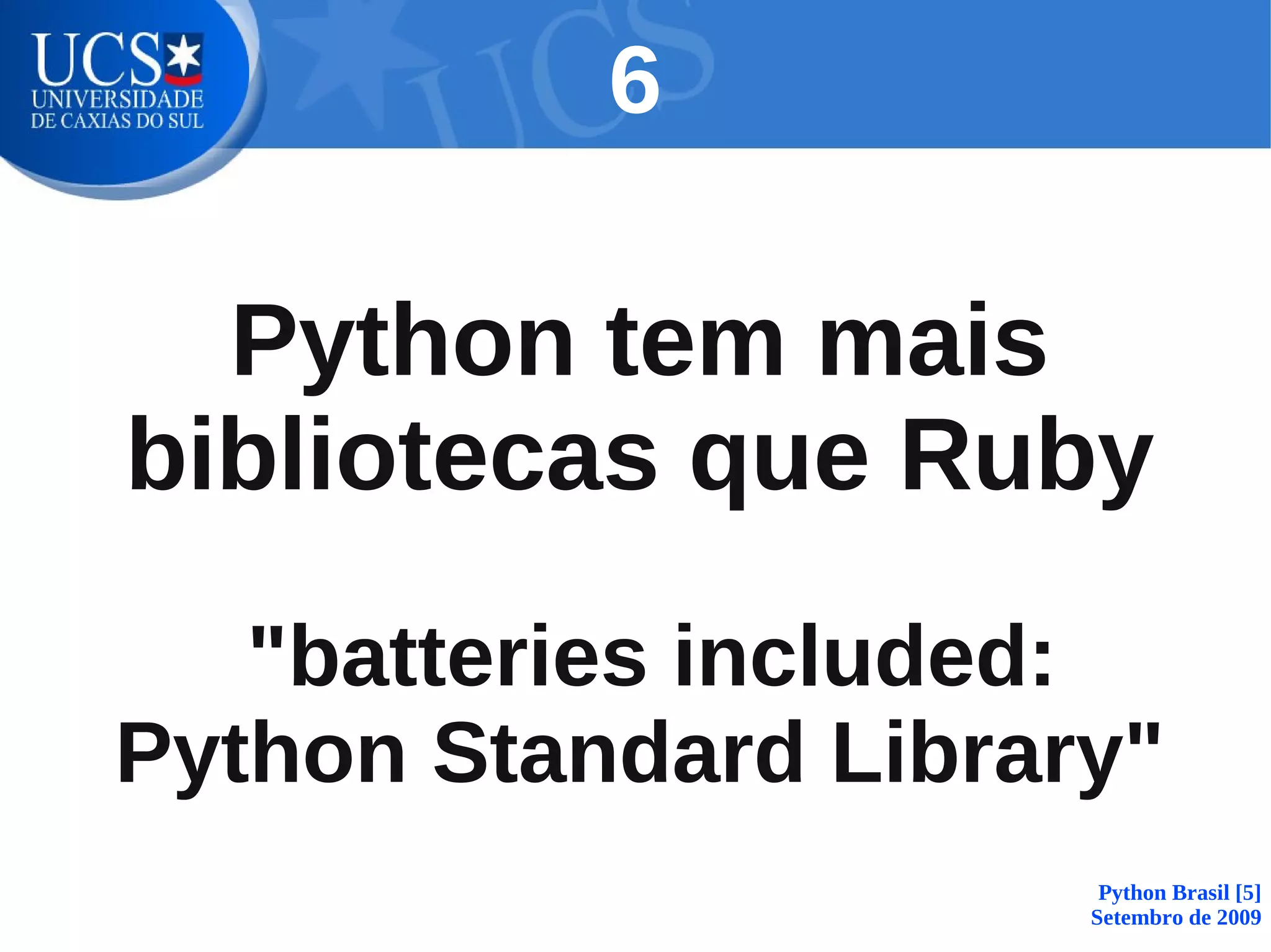 6

  Python tem mais
bibliotecas que Ruby
   "batteries included:
Python Standard Library"
                       Python Brasil [5]
                      Setembro de 2009
 