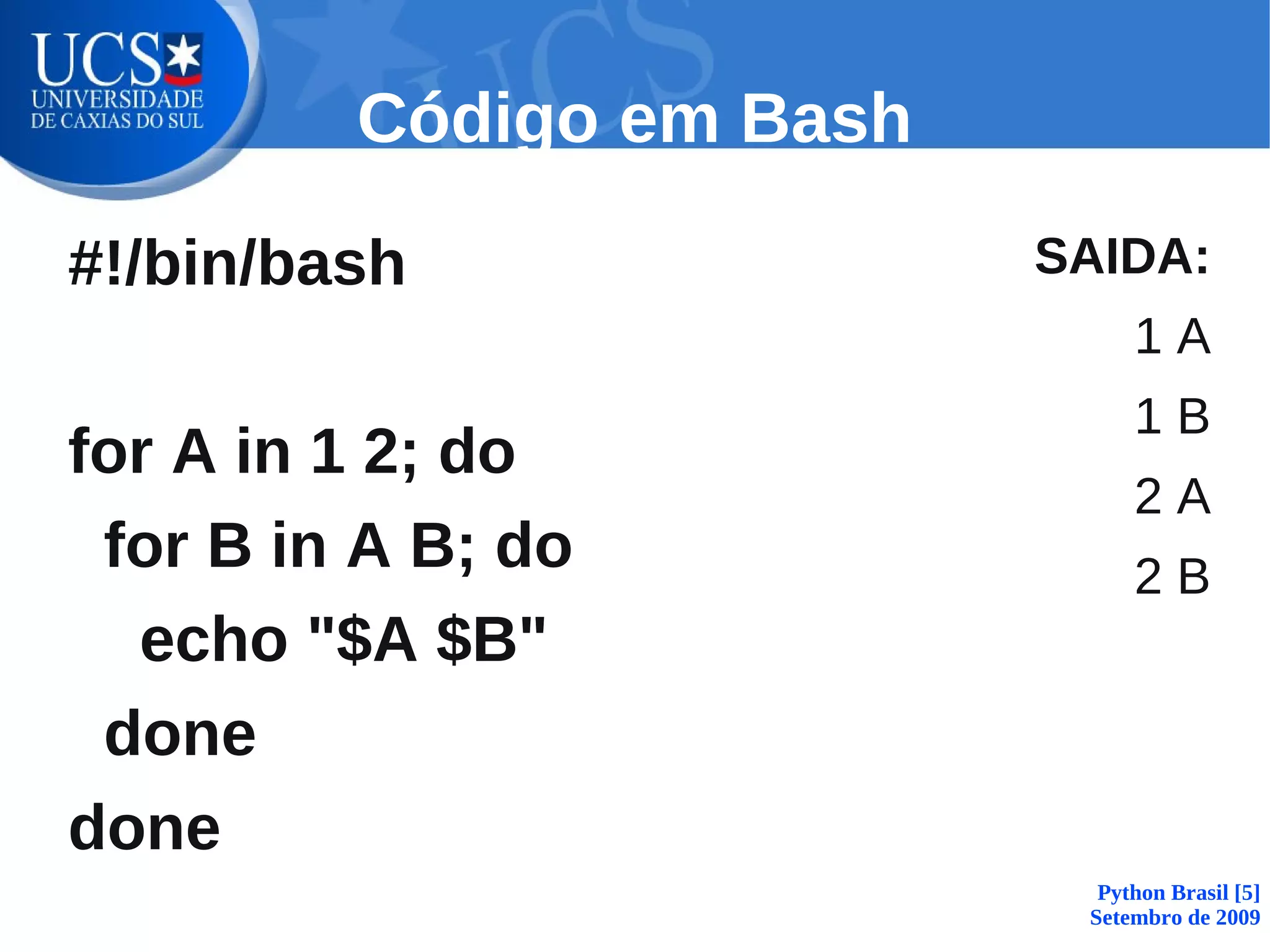 Código em Bash

#!/bin/bash               SAIDA:
                               1A
                               1B
for A in 1 2; do
                               2A
 for B in A B; do              2B
  echo "$A $B"
 done
done
                            Python Brasil [5]
                           Setembro de 2009
 
