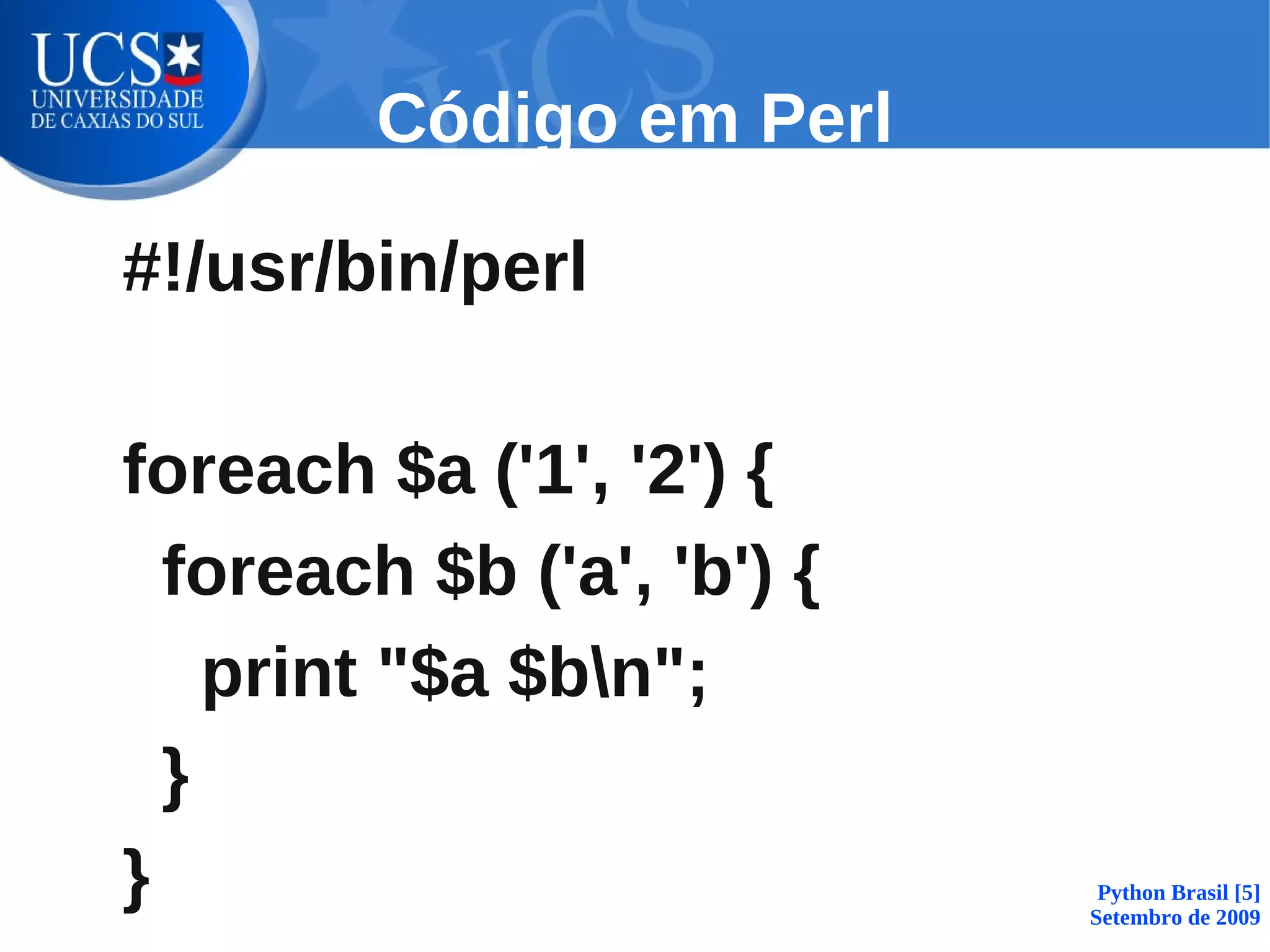 Código em Perl

#!/usr/bin/perl

foreach $a ('1', '2') {
  foreach $b ('a', 'b') {
    print "$a $bn";
  }
}                            Python Brasil [5]
                            Setembro de 2009
 