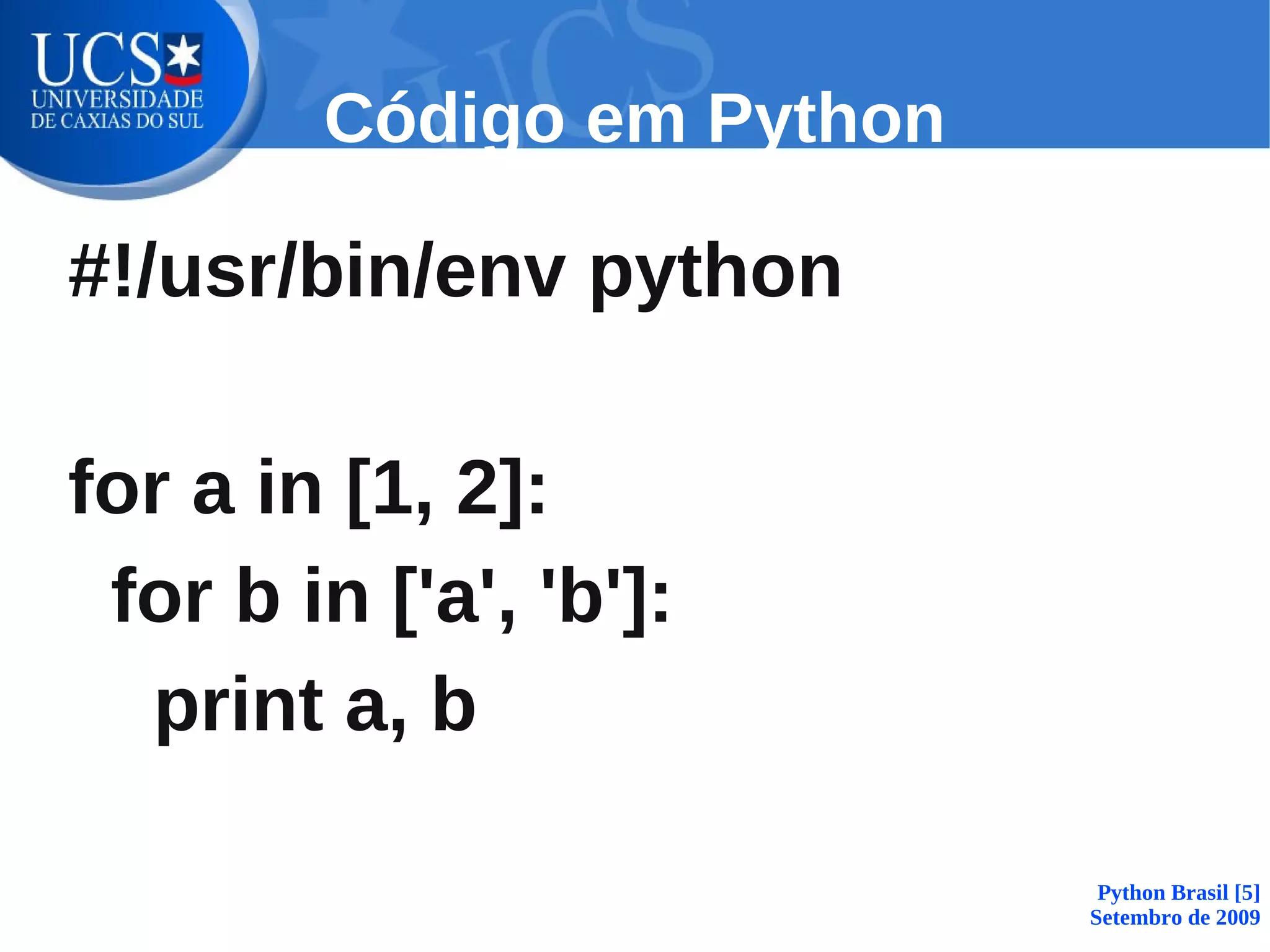 Código em Python

#!/usr/bin/env python

for a in [1, 2]:
 for b in ['a', 'b']:
  print a, b

                            Python Brasil [5]
                           Setembro de 2009
 