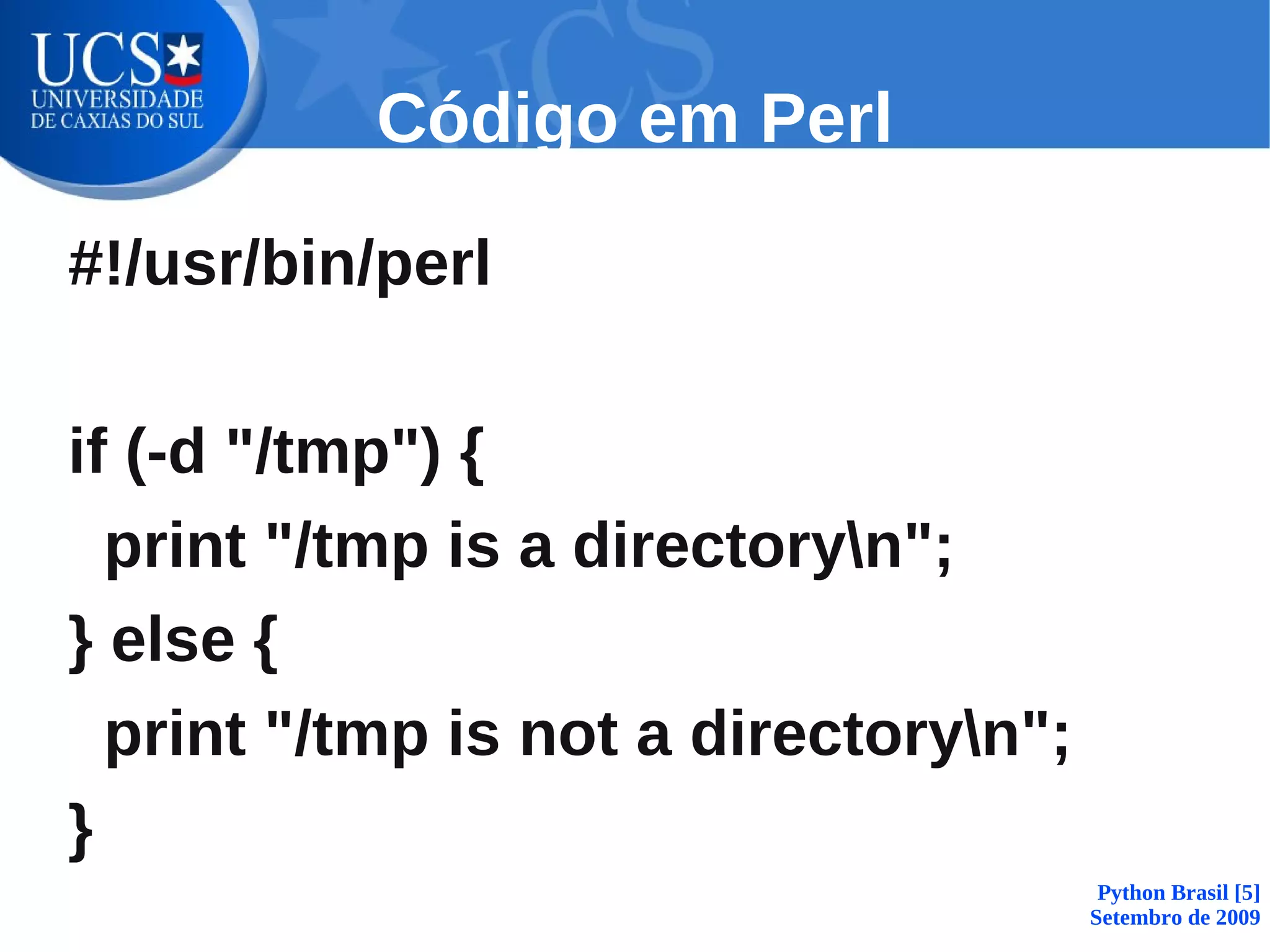 Código em Perl

#!/usr/bin/perl

if (-d "/tmp") {
  print "/tmp is a directoryn";
} else {
  print "/tmp is not a directoryn";
}
                                        Python Brasil [5]
                                       Setembro de 2009
 