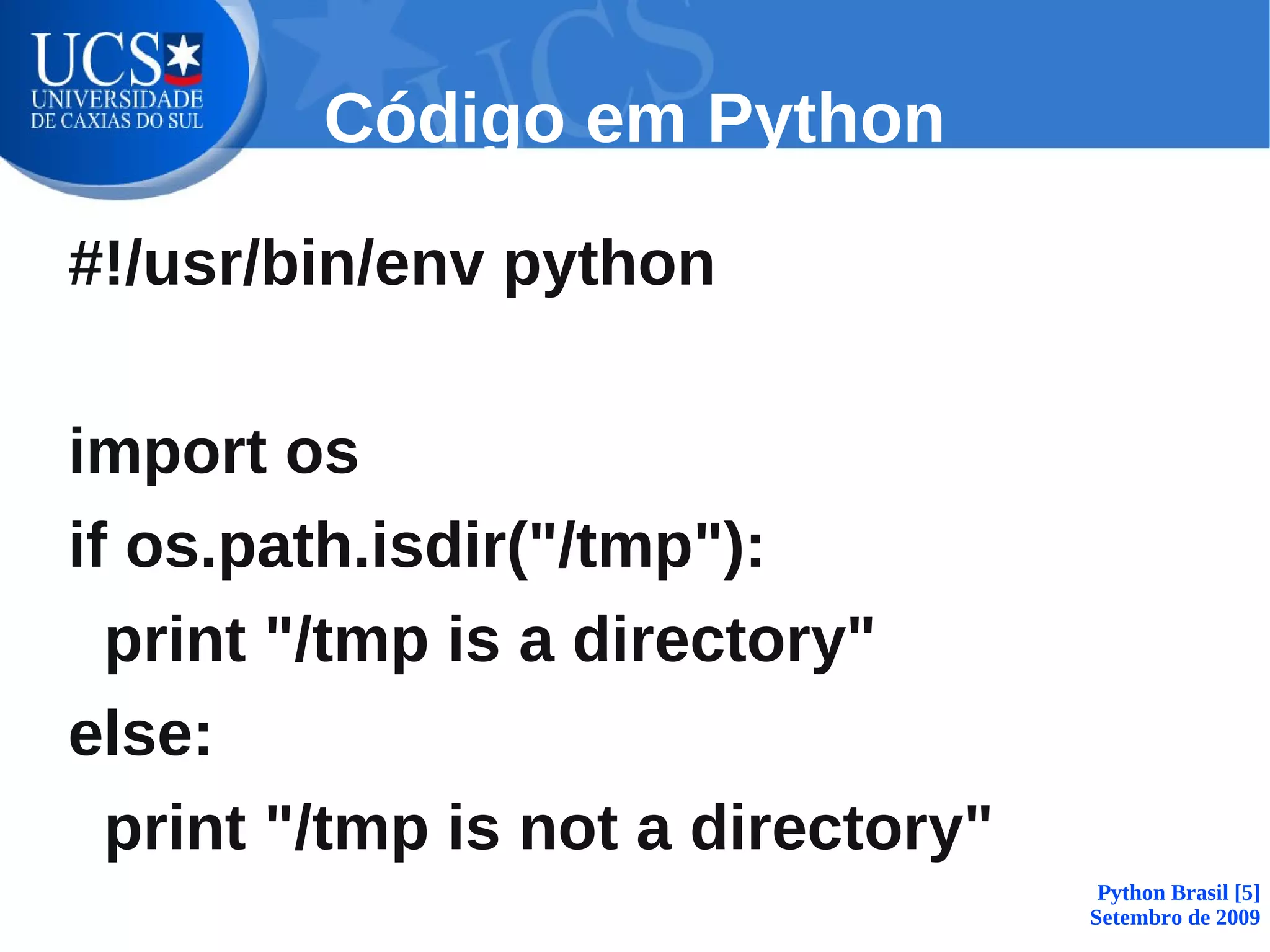 Código em Python

#!/usr/bin/env python

import os
if os.path.isdir("/tmp"):
  print "/tmp is a directory"
else:
  print "/tmp is not a directory"
                                     Python Brasil [5]
                                    Setembro de 2009
 