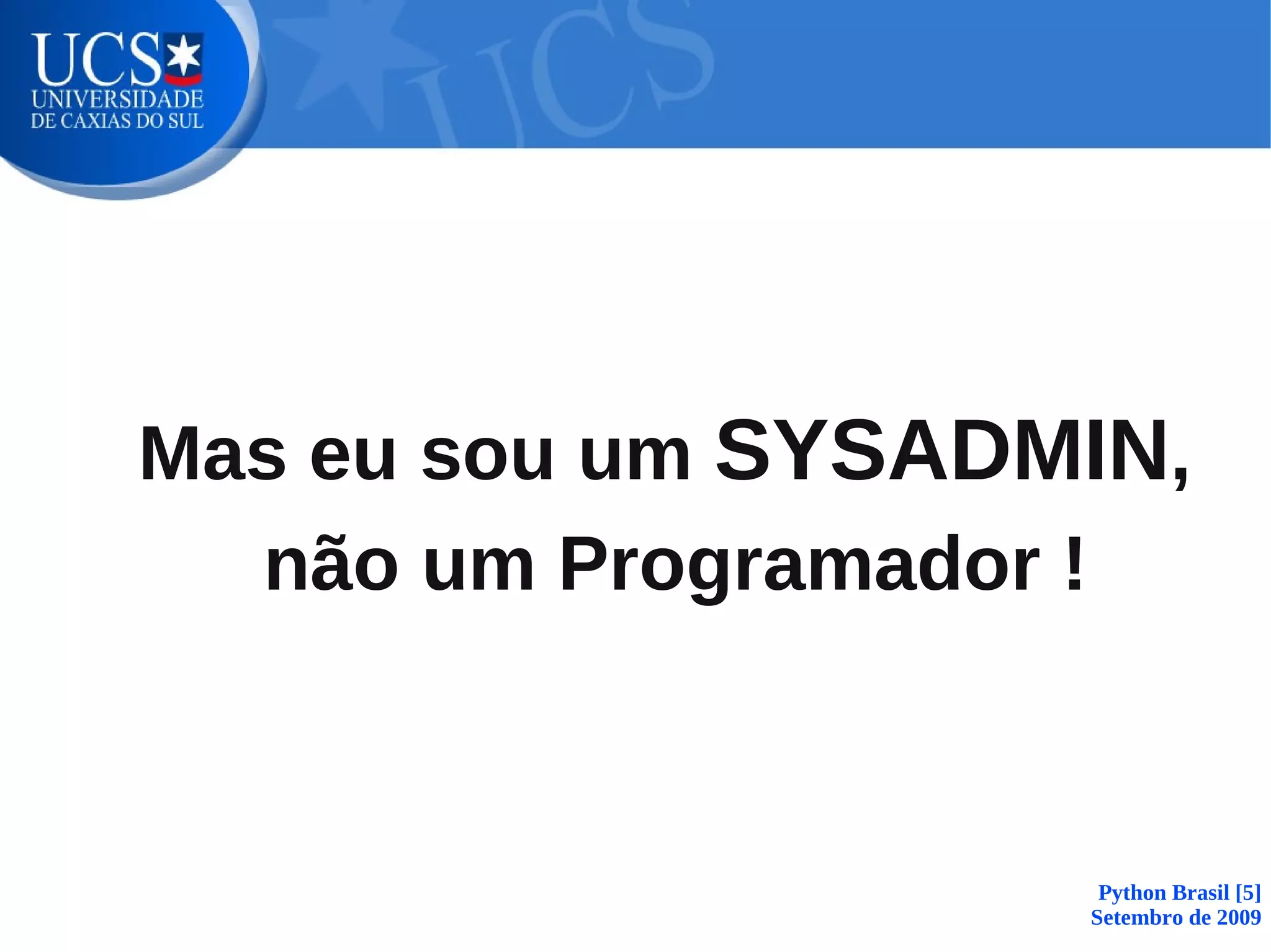 Mas eu sou um SYSADMIN,
  não um Programador !



                     Python Brasil [5]
                    Setembro de 2009
 