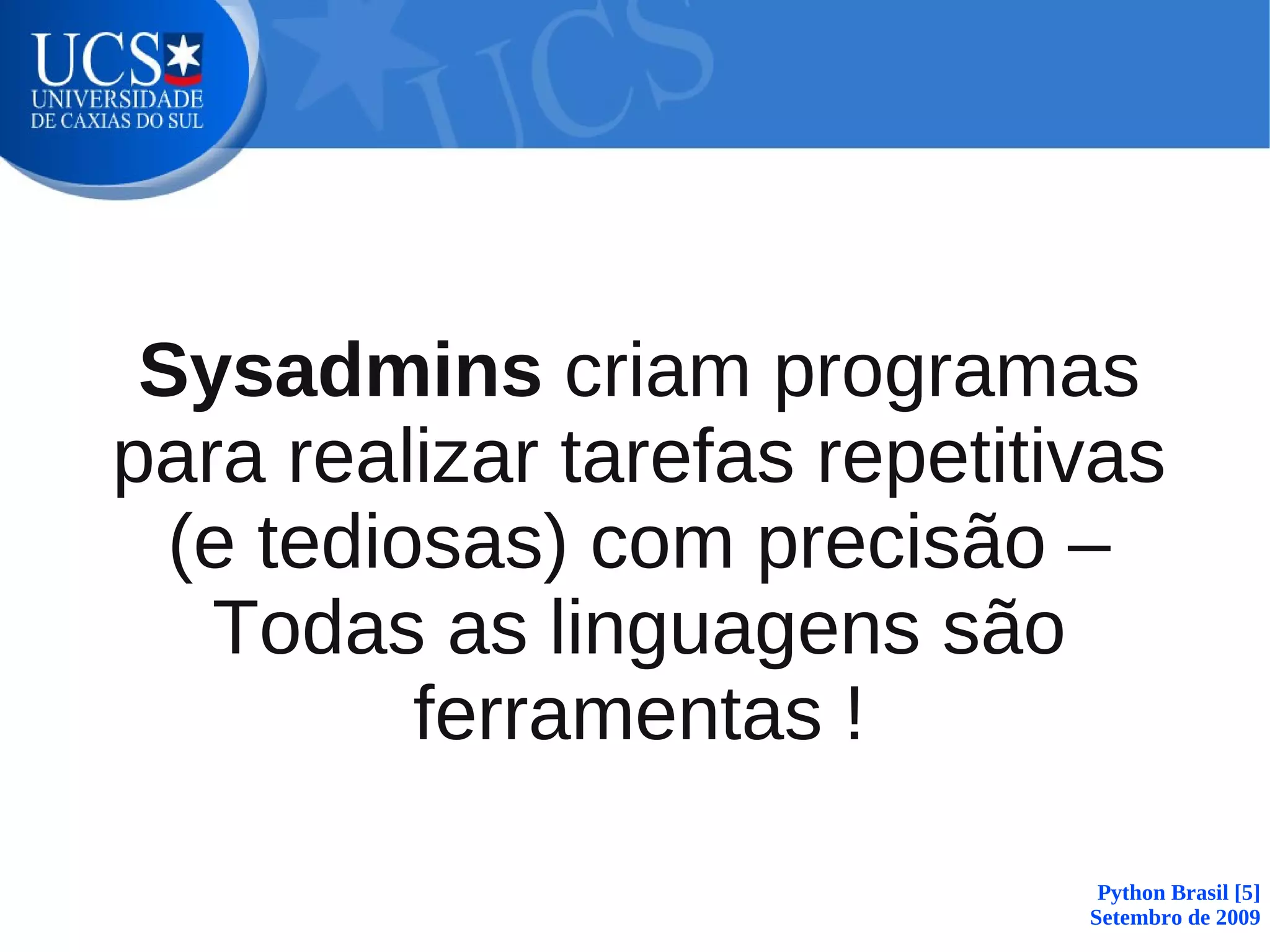 Sysadmins criam programas
para realizar tarefas repetitivas
  (e tediosas) com precisão –
   Todas as linguagens são
          ferramentas !

                               Python Brasil [5]
                              Setembro de 2009
 