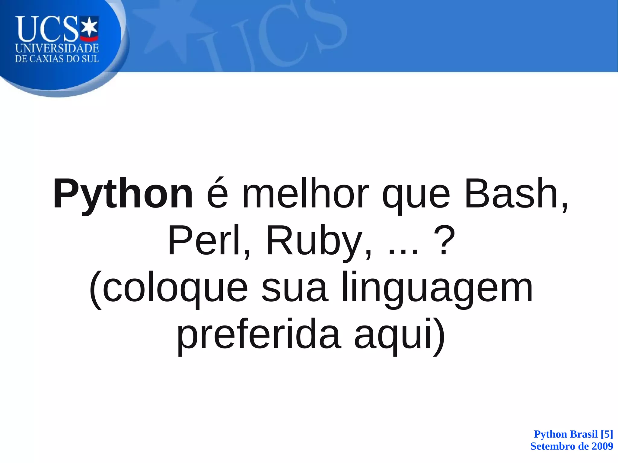 Python é melhor que Bash,
     Perl, Ruby, ... ?
 (coloque sua linguagem
      preferida aqui)

                        Python Brasil [5]
                       Setembro de 2009
 