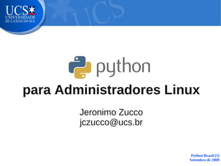 para Administradores Linux
        Jeronimo Zucco
        jczucco@ucs.br


                          Python Brasil [5]
                         Setembro de 2009
 
