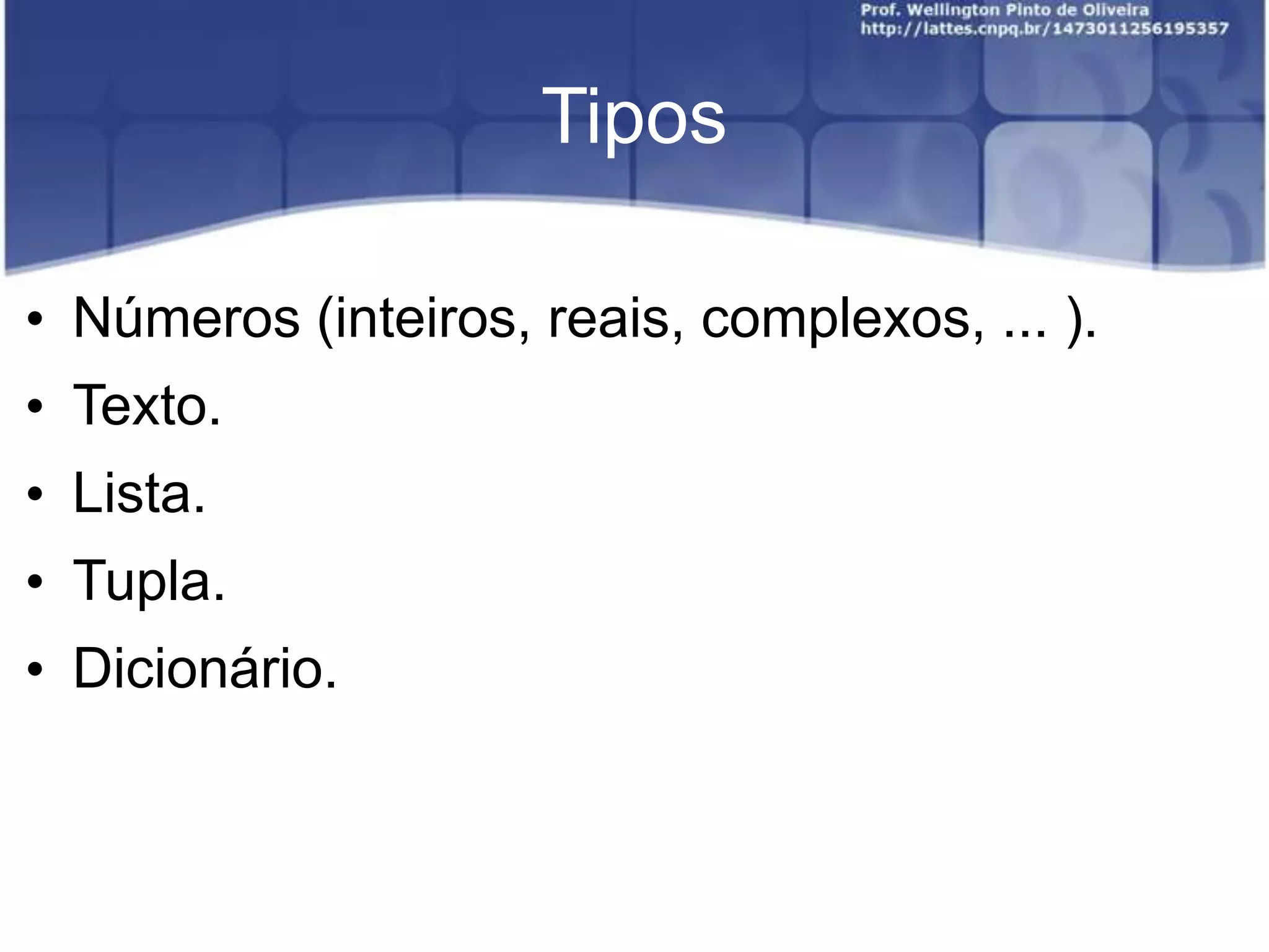 Tipos
• Números (inteiros, reais, complexos, ... ).
• Texto.
• Lista.
• Tupla.

• Dicionário.

 