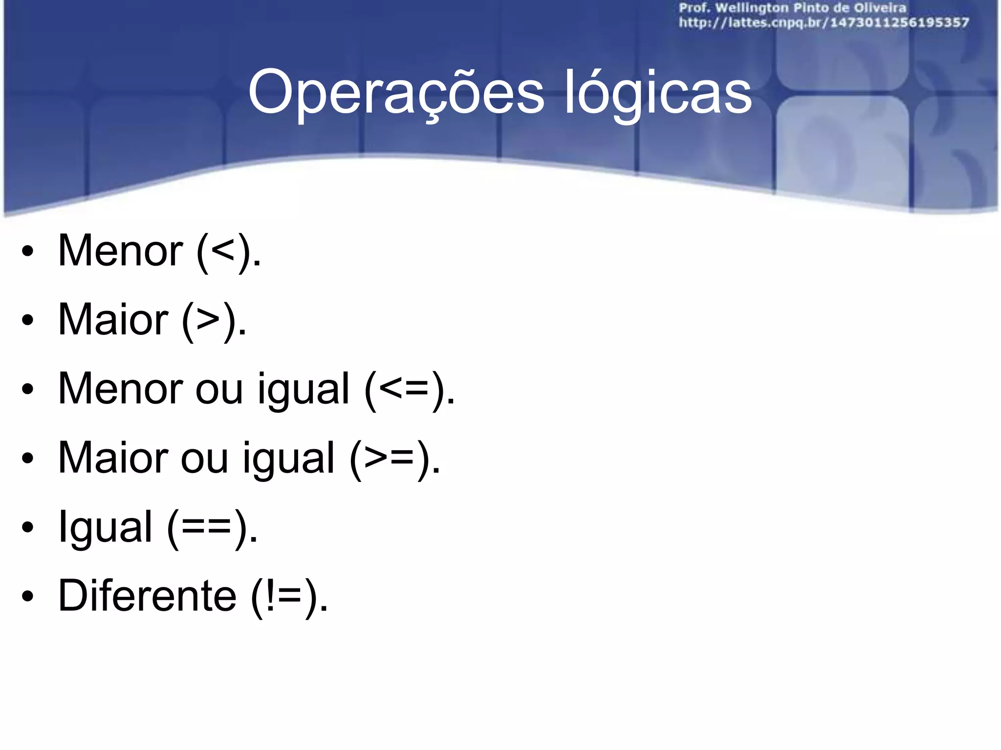 Operações lógicas
• Menor (<).
• Maior (>).
• Menor ou igual (<=).
• Maior ou igual (>=).

• Igual (==).
• Diferente (!=).

 