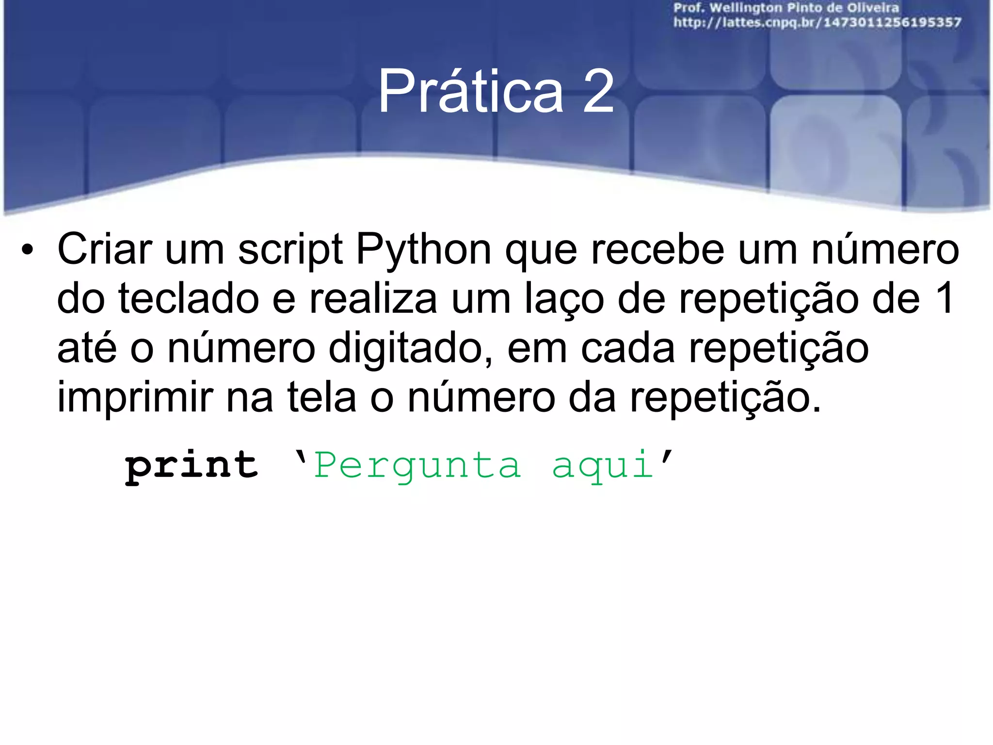 Prática 2
• Criar um script Python que recebe um número
do teclado e realiza um laço de repetição de 1
até o número digitado, em cada repetição
imprimir na tela o número da repetição.
print ‘Pergunta aqui’

 