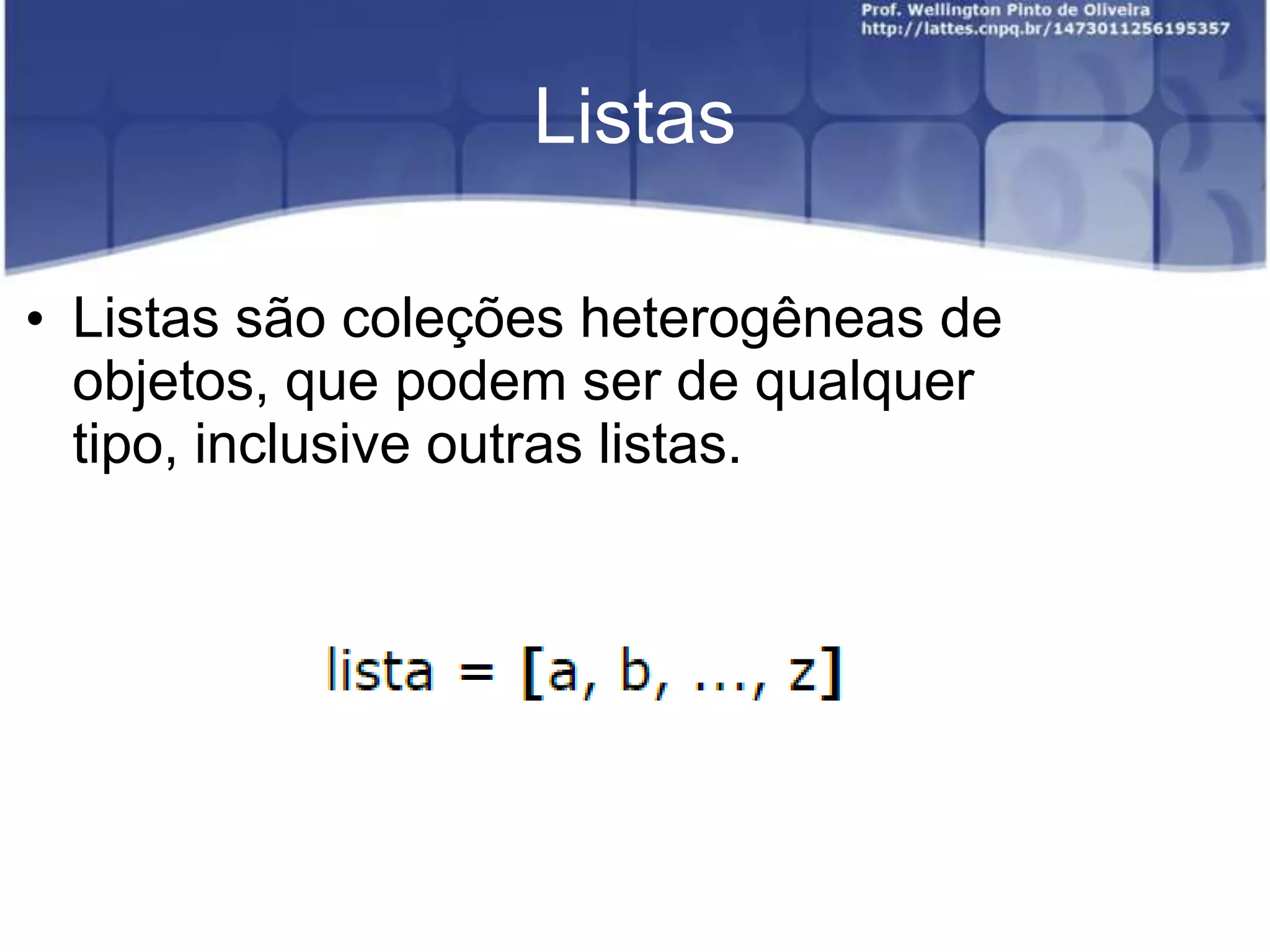 Listas
• Listas são coleções heterogêneas de
objetos, que podem ser de qualquer
tipo, inclusive outras listas.

 
