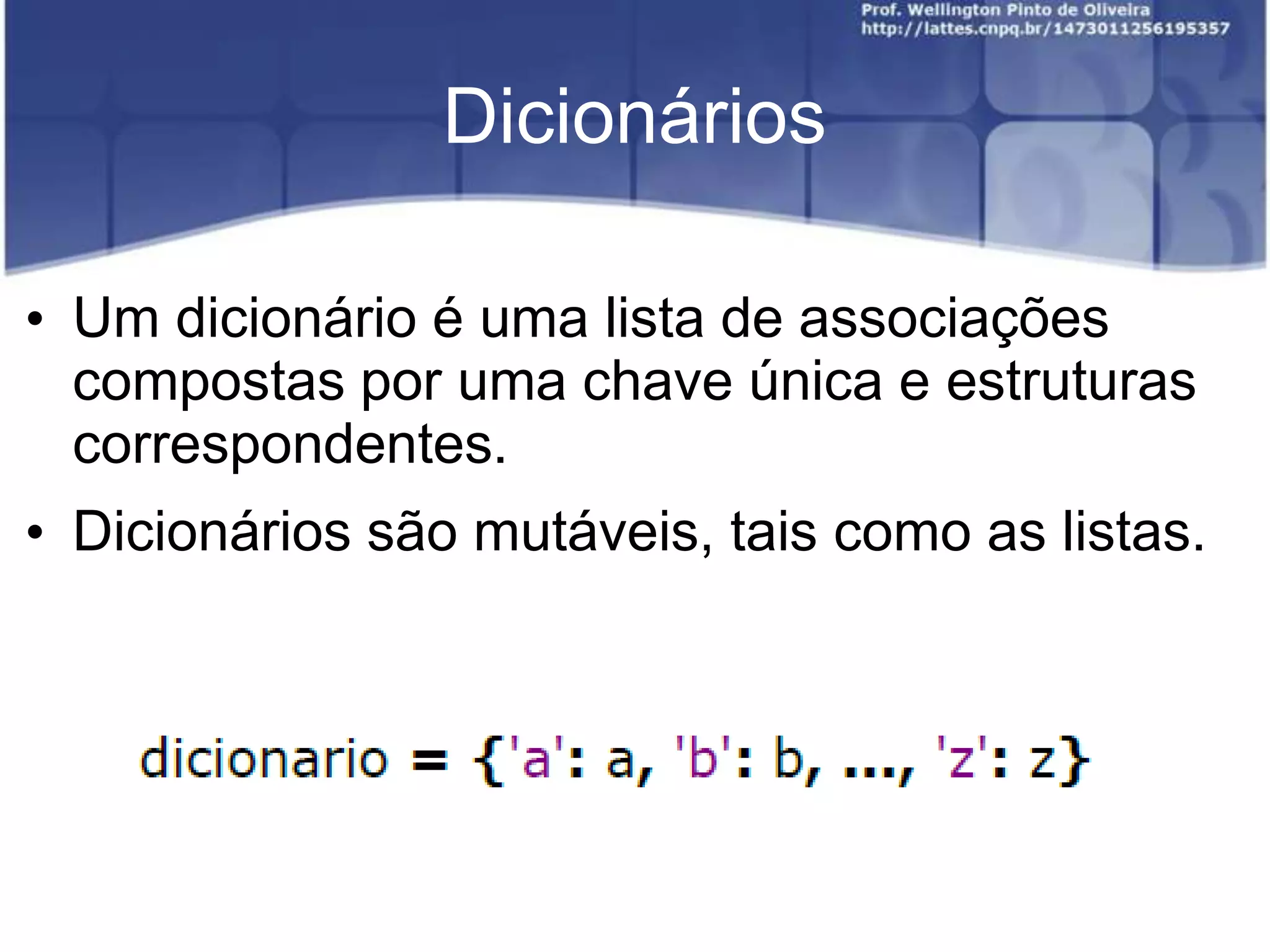 Dicionários
• Um dicionário é uma lista de associações
compostas por uma chave única e estruturas
correspondentes.
• Dicionários são mutáveis, tais como as listas.

 