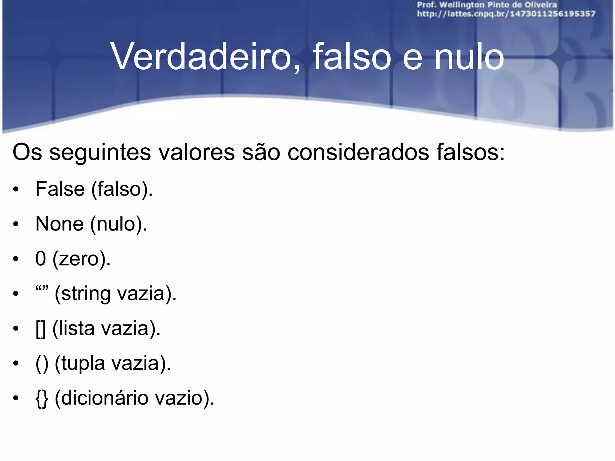 Verdadeiro, falso e nulo
Os seguintes valores são considerados falsos:
• False (falso).

• None (nulo).
• 0 (zero).
• “” (string vazia).

• [] (lista vazia).
• () (tupla vazia).
• {} (dicionário vazio).

 