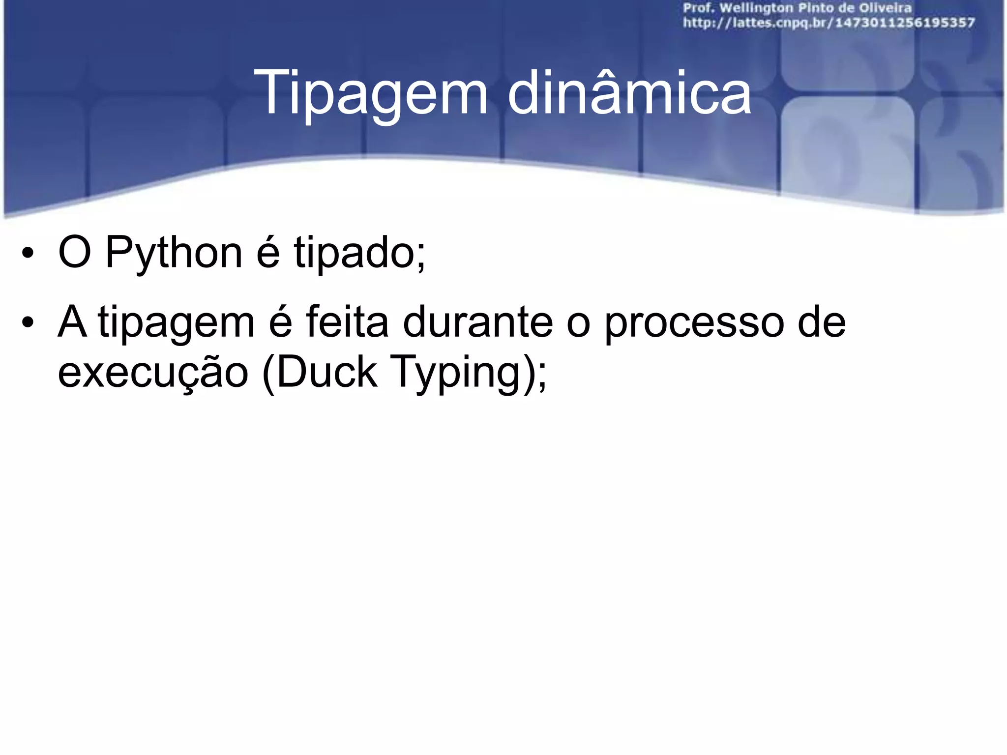 Tipagem dinâmica
• O Python é tipado;
• A tipagem é feita durante o processo de
execução (Duck Typing);

 