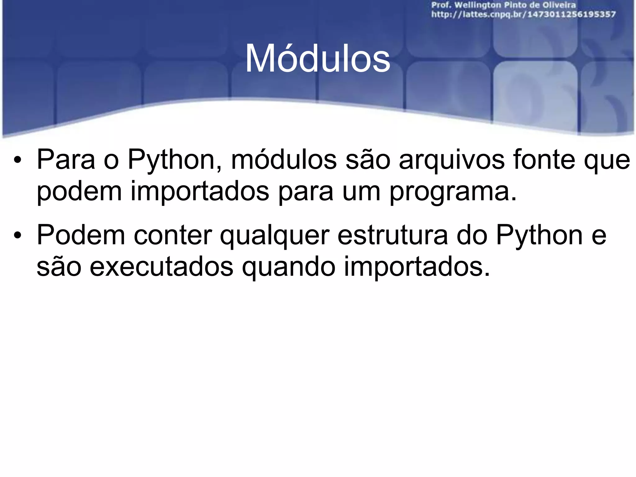 Módulos
• Para o Python, módulos são arquivos fonte que
podem importados para um programa.

• Podem conter qualquer estrutura do Python e
são executados quando importados.

 
