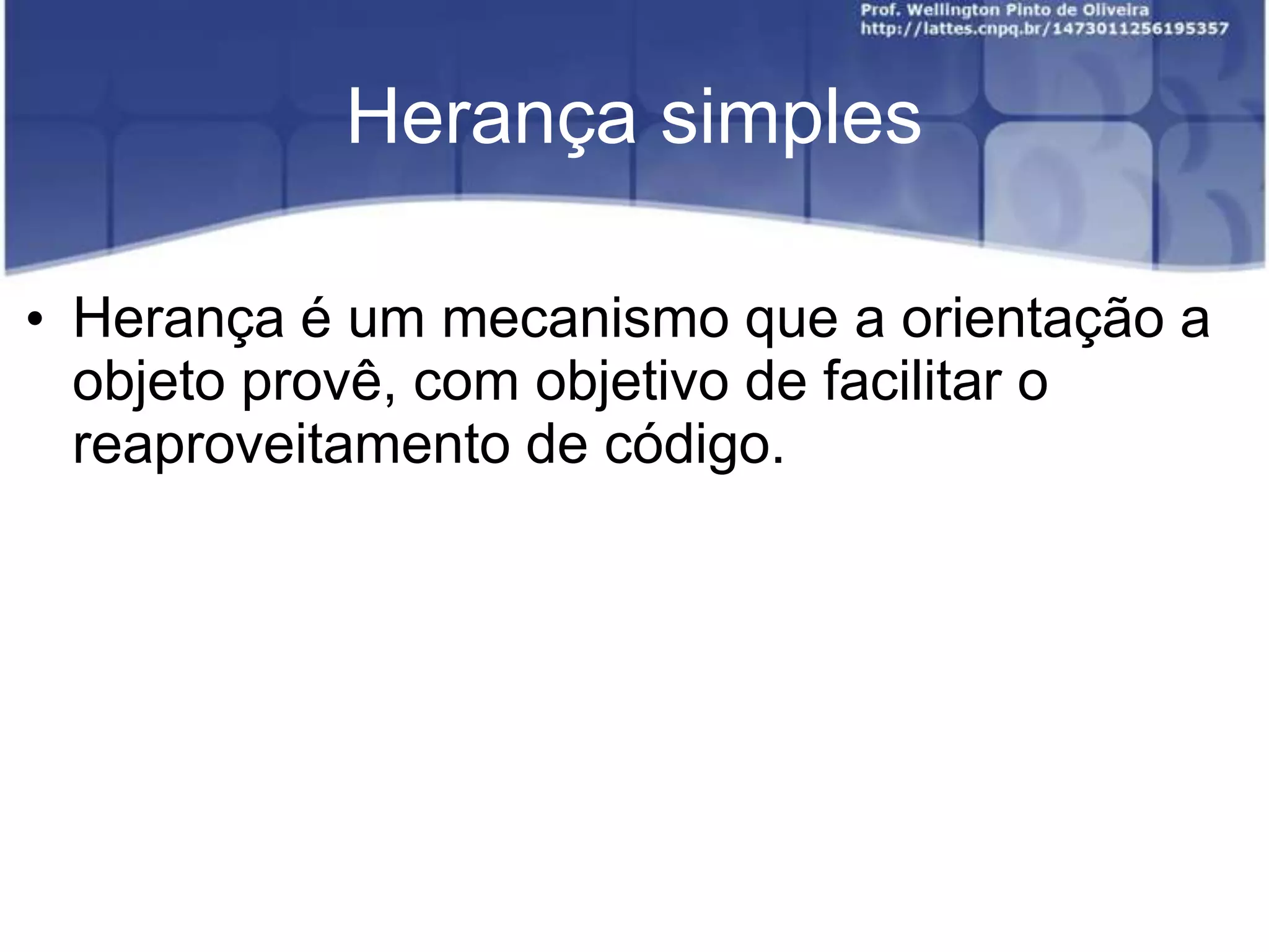 Herança simples
• Herança é um mecanismo que a orientação a
objeto provê, com objetivo de facilitar o
reaproveitamento de código.

 