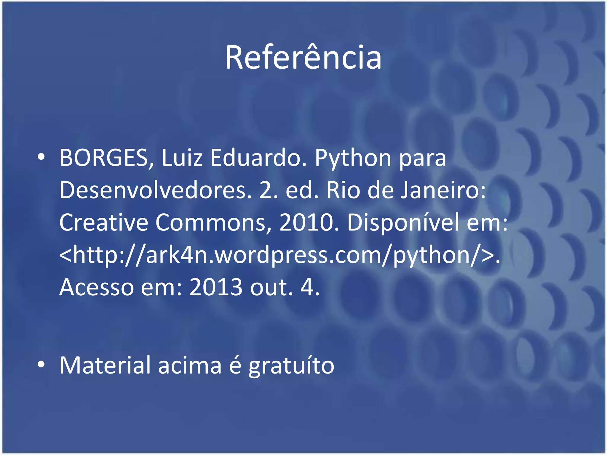 Referência
• BORGES, Luiz Eduardo. Python para
Desenvolvedores. 2. ed. Rio de Janeiro:
Creative Commons, 2010. Disponível em:
<http://ark4n.wordpress.com/python/>.
Acesso em: 2013 out. 4.
• Material acima é gratuíto

 