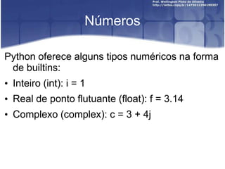 Números
Python oferece alguns tipos numéricos na forma
de builtins:

• Inteiro (int): i = 1
• Real de ponto flutuante (float): f = 3.14

• Complexo (complex): c = 3 + 4j

 