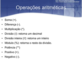 Operações aritméticas
• Soma (+).
• Diferença (-).

• Multiplicação (*).
• Divisão (/): retorna um decimal
• Divisão inteira (//): retorna um inteiro

• Módulo (%): retorna o resto da divisão.
• Potência (**)
• Positivo (+).

• Negativo (-).

 