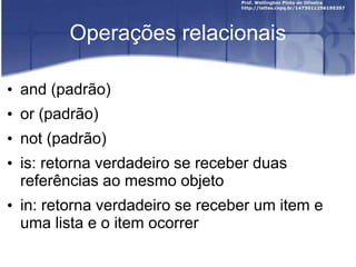 Operações relacionais
• and (padrão)
• or (padrão)
• not (padrão)
• is: retorna verdadeiro se receber duas
referências ao mesmo objeto
• in: retorna verdadeiro se receber um item e
uma lista e o item ocorrer

 