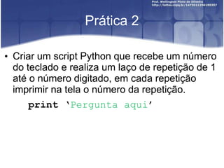 Prática 2
• Criar um script Python que recebe um número
do teclado e realiza um laço de repetição de 1
até o número digitado, em cada repetição
imprimir na tela o número da repetição.
print ‘Pergunta aqui’

 