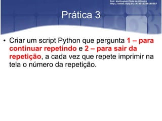 Prática 3
• Criar um script Python que pergunta 1 – para
continuar repetindo e 2 – para sair da
repetição, a cada vez que repete imprimir na
tela o número da repetição.

 