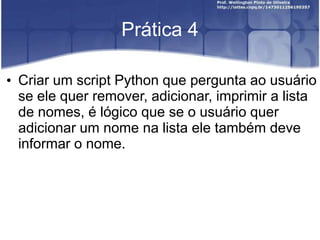 Prática 4
• Criar um script Python que pergunta ao usuário
se ele quer remover, adicionar, imprimir a lista
de nomes, é lógico que se o usuário quer
adicionar um nome na lista ele também deve
informar o nome.

 