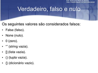 Verdadeiro, falso e nulo
Os seguintes valores são considerados falsos:
• False (falso).

• None (nulo).
• 0 (zero).
• “” (string vazia).

• [] (lista vazia).
• () (tupla vazia).
• {} (dicionário vazio).

 