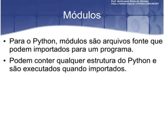 Módulos
• Para o Python, módulos são arquivos fonte que
podem importados para um programa.

• Podem conter qualquer estrutura do Python e
são executados quando importados.

 