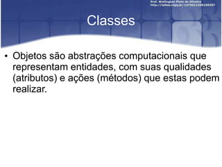 Classes
• Objetos são abstrações computacionais que
representam entidades, com suas qualidades
(atributos) e ações (métodos) que estas podem
realizar.

 