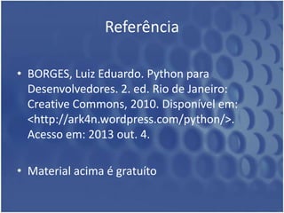 Referência
• BORGES, Luiz Eduardo. Python para
Desenvolvedores. 2. ed. Rio de Janeiro:
Creative Commons, 2010. Disponível em:
<http://ark4n.wordpress.com/python/>.
Acesso em: 2013 out. 4.
• Material acima é gratuíto

 
