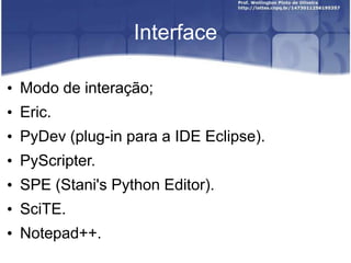 Interface
• Modo de interação;
• Eric.
• PyDev (plug-in para a IDE Eclipse).
• PyScripter.

• SPE (Stani's Python Editor).
• SciTE.
• Notepad++.

 
