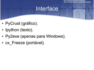 Interface
• PyCrust (gráfico).
• Ipython (texto).
• Py2exe (apenas para Windows).
• cx_Freeze (portável).

 