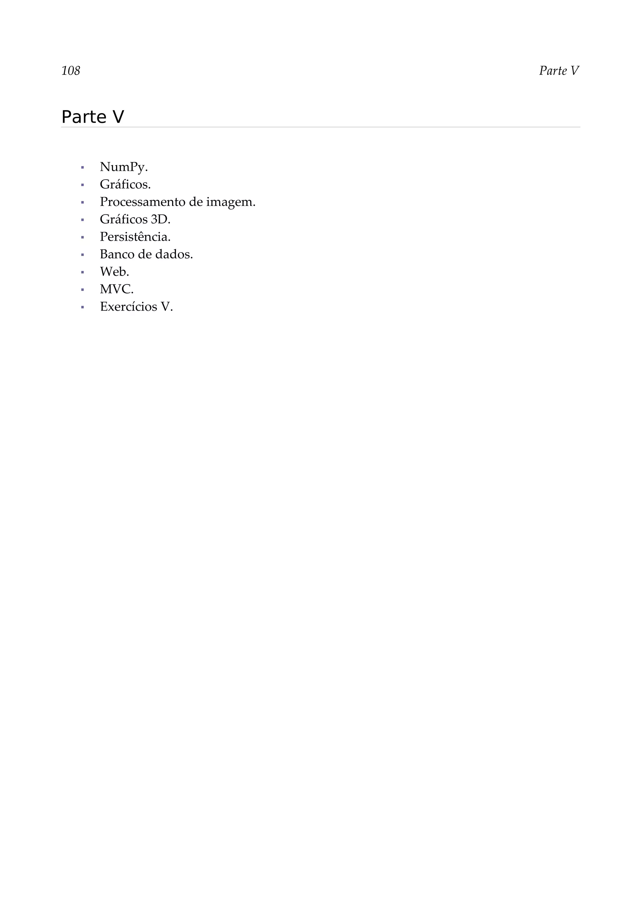 108 Parte V
Parte V
▪ NumPy.
▪ Gráficos.
▪ Processamento de imagem.
▪ Gráficos 3D.
▪ Persistência.
▪ Banco de dados.
▪ Web.
▪ MVC.
▪ Exercícios V.
 