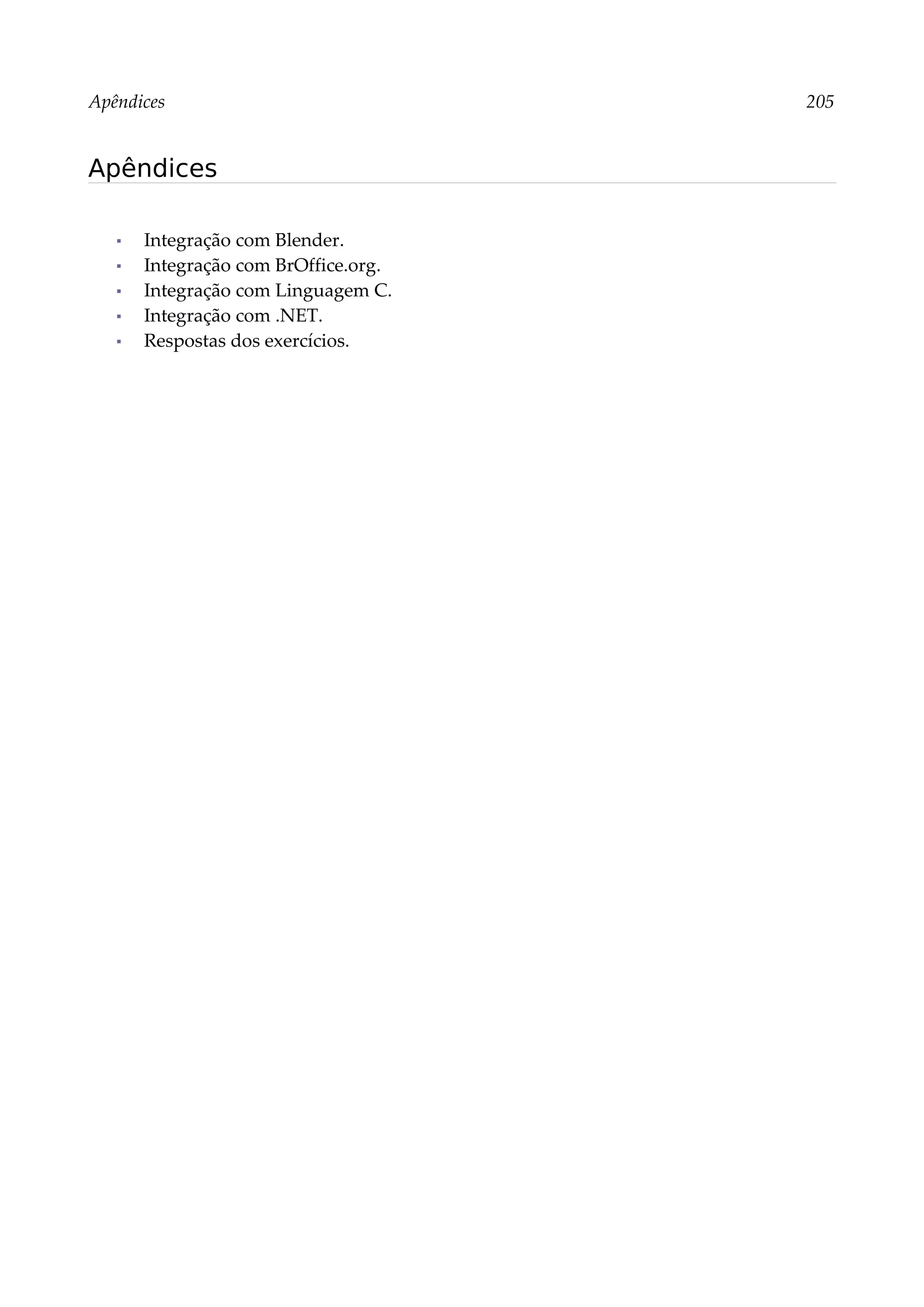Apêndices 205
Apêndices
▪ Integração com Blender.
▪ Integração com BrOffice.org.
▪ Integração com Linguagem C.
▪ Integração com .NET.
▪ Respostas dos exercícios.
 