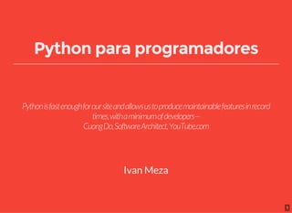 1
Python para programadores
Pythonisfastenoughforoursiteandallowsustoproducemaintainablefeaturesinrecord
times,withaminimumofdevelopers—
CuongDo,SoftwareArchitect,YouTube.com
Ivan Meza
 