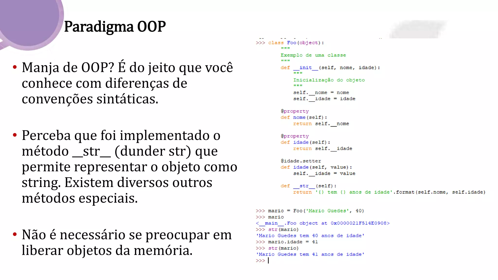 Paradigma OOP
• Manja de OOP? É do jeito que você
conhece com diferenças de
convenções sintáticas.
• Perceba que foi implementado o
método __str__ (dunder str) que
permite representar o objeto como
string. Existem diversos outros
métodos especiais.
• Não é necessário se preocupar em
liberar objetos da memória.
 