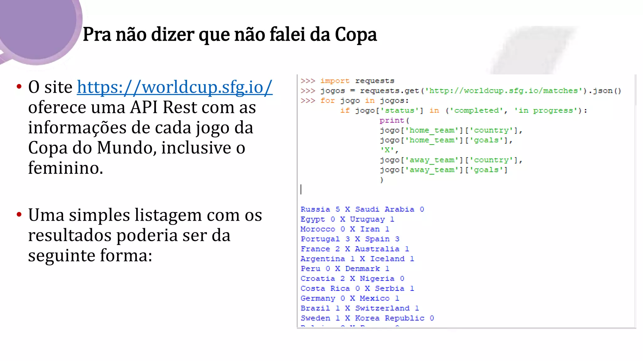 Pra não dizer que não falei da Copa
• O site https://worldcup.sfg.io/
oferece uma API Rest com as
informações de cada jogo da
Copa do Mundo, inclusive o
feminino.
• Uma simples listagem com os
resultados poderia ser da
seguinte forma:
 