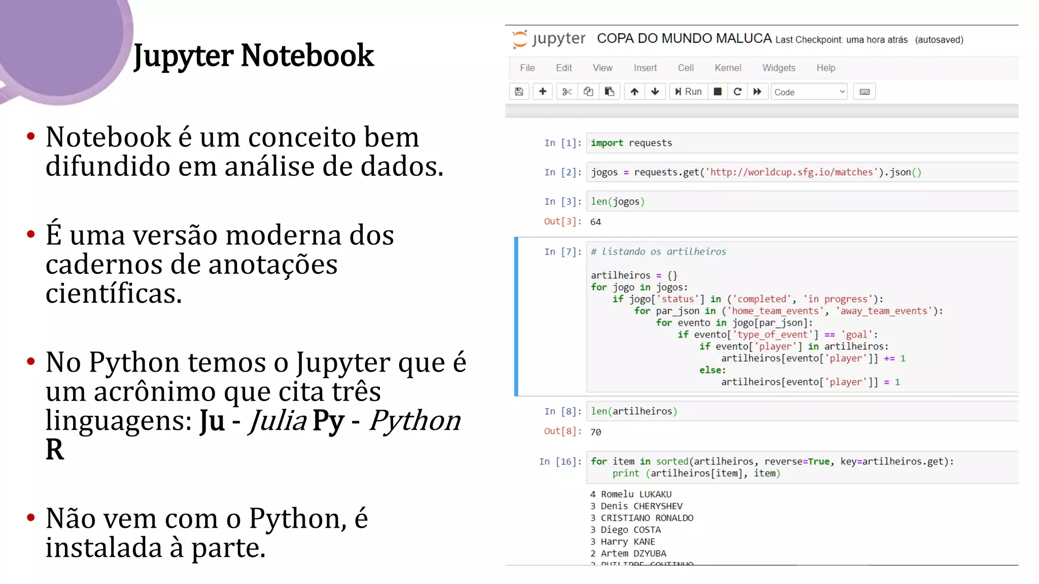 Jupyter Notebook
• Notebook é um conceito bem
difundido em análise de dados.
• É uma versão moderna dos
cadernos de anotações
científicas.
• No Python temos o Jupyter que é
um acrônimo que cita três
linguagens: Ju - Julia Py - Python
R
• Não vem com o Python, é
instalada à parte.
 