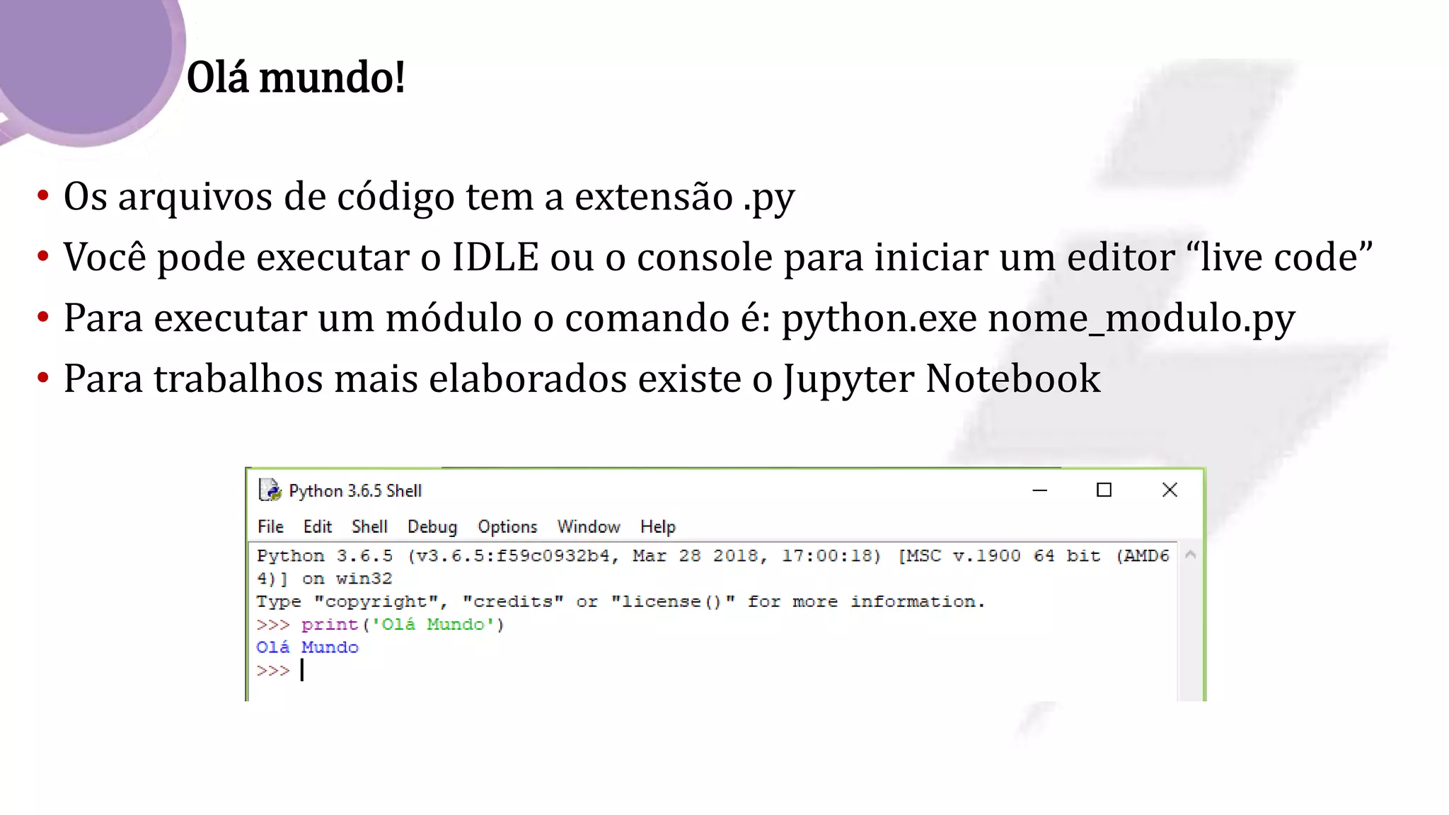 Olá mundo!
• Os arquivos de código tem a extensão .py
• Você pode executar o IDLE ou o console para iniciar um editor “live code”
• Para executar um módulo o comando é: python.exe nome_modulo.py
• Para trabalhos mais elaborados existe o Jupyter Notebook
 
