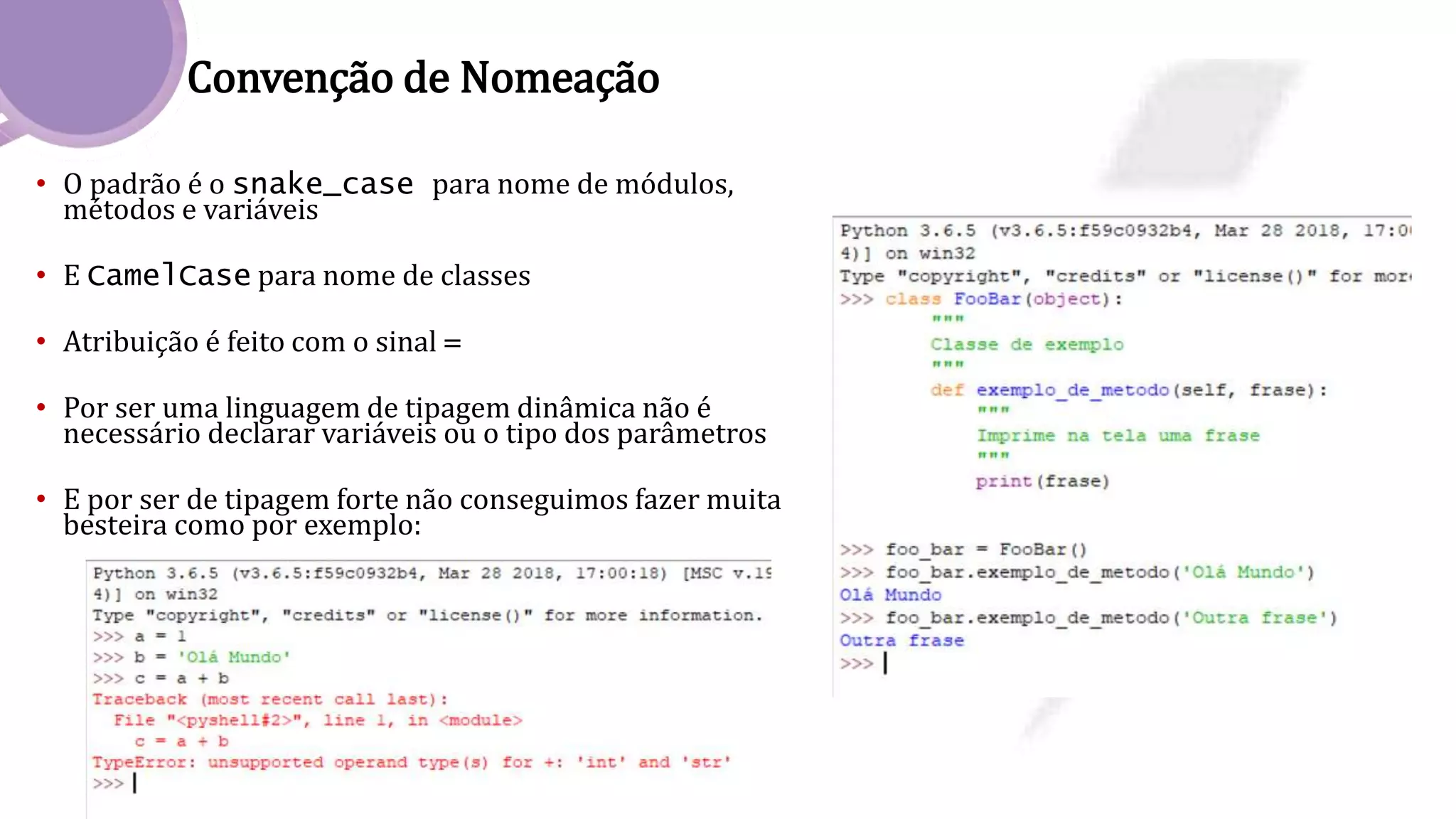 Convenção de Nomeação
• O padrão é o snake_case para nome de módulos,
métodos e variáveis
• E CamelCase para nome de classes
• Atribuição é feito com o sinal =
• Por ser uma linguagem de tipagem dinâmica não é
necessário declarar variáveis ou o tipo dos parâmetros
• E por ser de tipagem forte não conseguimos fazer muita
besteira como por exemplo:
 