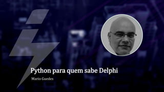 Python para quem sabe Delphi
Mario Guedes
 