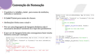 Convenção de Nomeação
• O padrão é o snake_case para nome de módulos,
métodos e variáveis
• E CamelCase para nome de classes
• Atribuição é feito com o sinal =
• Por ser uma linguagem de tipagem dinâmica não é
necessário declarar variáveis ou o tipo dos parâmetros
• E por ser de tipagem forte não conseguimos fazer muita
besteira como por exemplo:
 