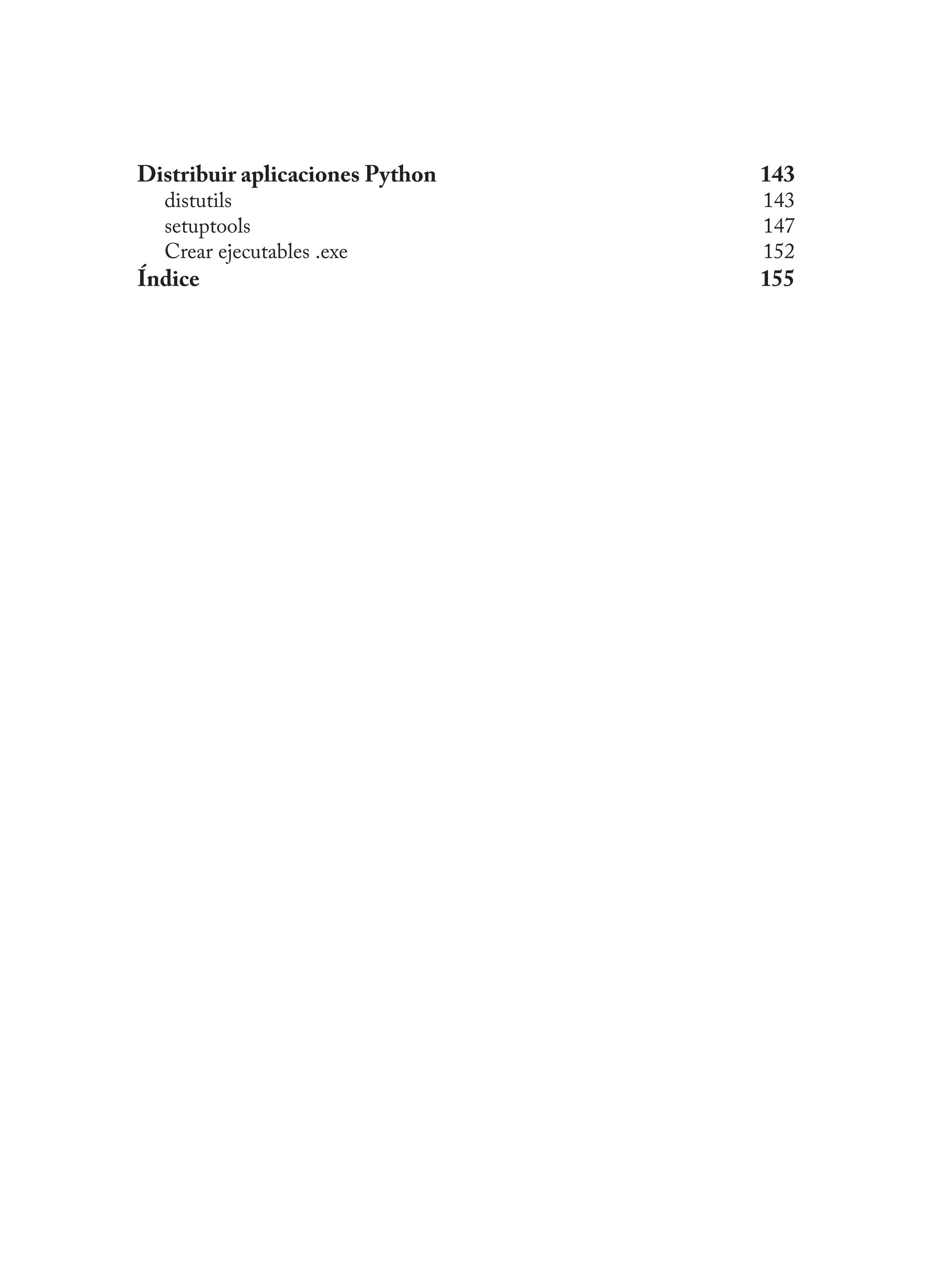 Distribuir aplicaciones Python 143
distutils 143
setuptools 147
Crear ejecutables .exe 152
Índice 155
 