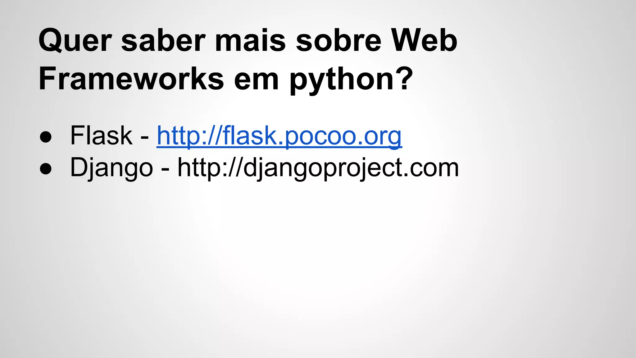 Quer saber mais sobre Web
Frameworks em python?
● Flask - http://flask.pocoo.org
● Django - http://djangoproject.com
 