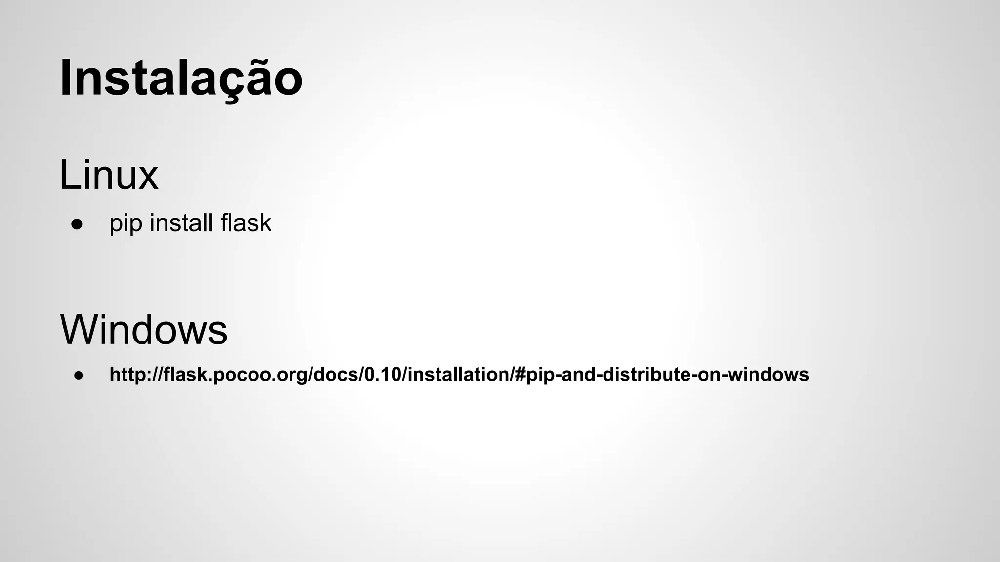 Instalação
Linux
● pip install flask
Windows
● http://flask.pocoo.org/docs/0.10/installation/#pip-and-distribute-on-windows
 