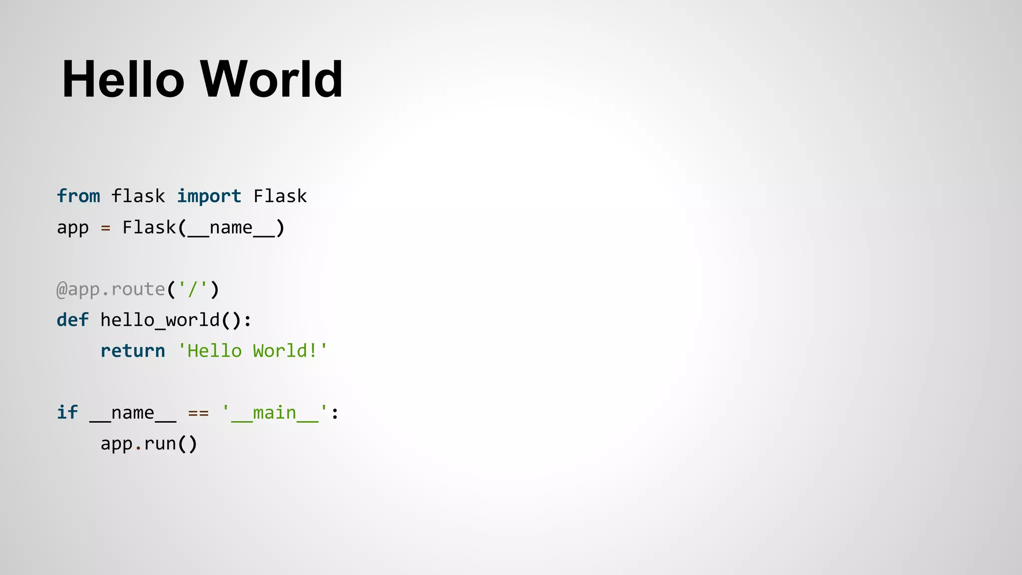 Hello World
from flask import Flask
app = Flask(__name__)
@app.route('/')
def hello_world():
return 'Hello World!'
if __name__ == '__main__':
app.run()
 