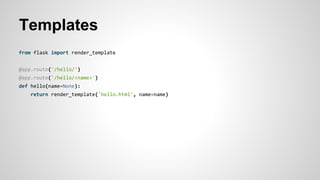 Templates
from flask import render_template
@app.route('/hello/')
@app.route('/hello/<name>')
def hello(name=None):
return render_template('hello.html', name=name)
 