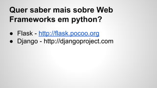 Quer saber mais sobre Web
Frameworks em python?
● Flask - http://flask.pocoo.org
● Django - http://djangoproject.com
 